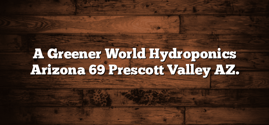 A Greener World Hydroponics Arizona 69 Prescott Valley AZ.