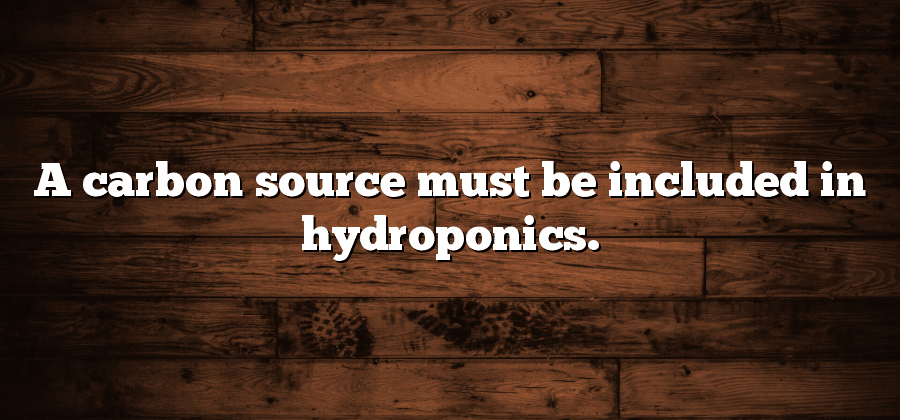A carbon source must be included in hydroponics.