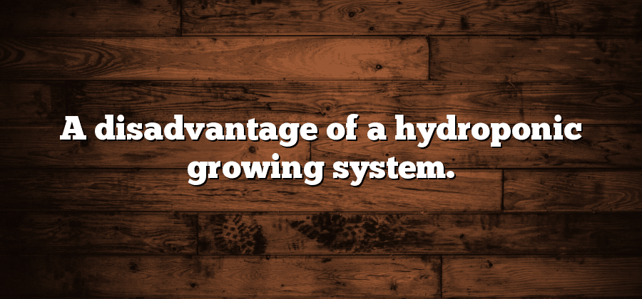A disadvantage of a hydroponic growing system.