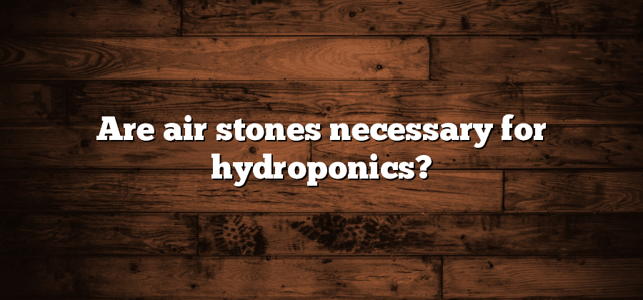 Are air stones necessary for hydroponics?