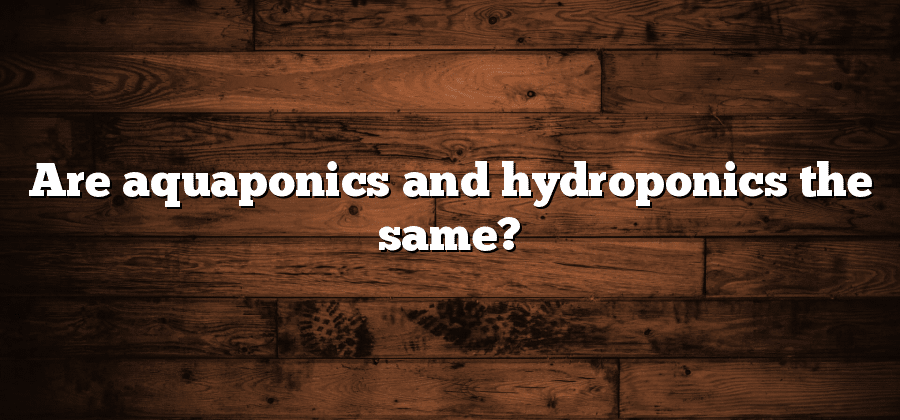 Are aquaponics and hydroponics the same?
