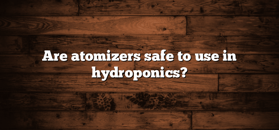 Are atomizers safe to use in hydroponics?