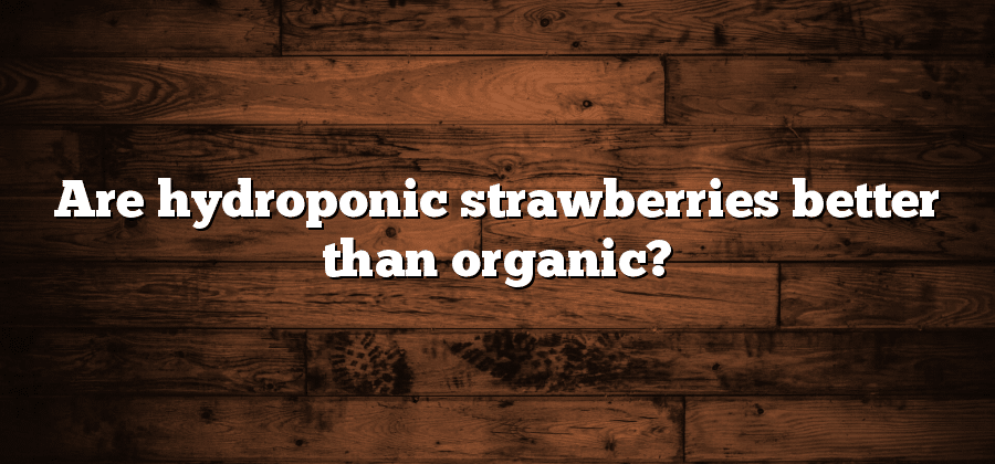 Are hydroponic strawberries better than organic?