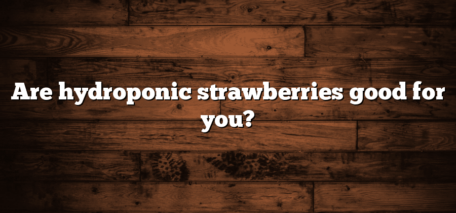 Are hydroponic strawberries good for you?