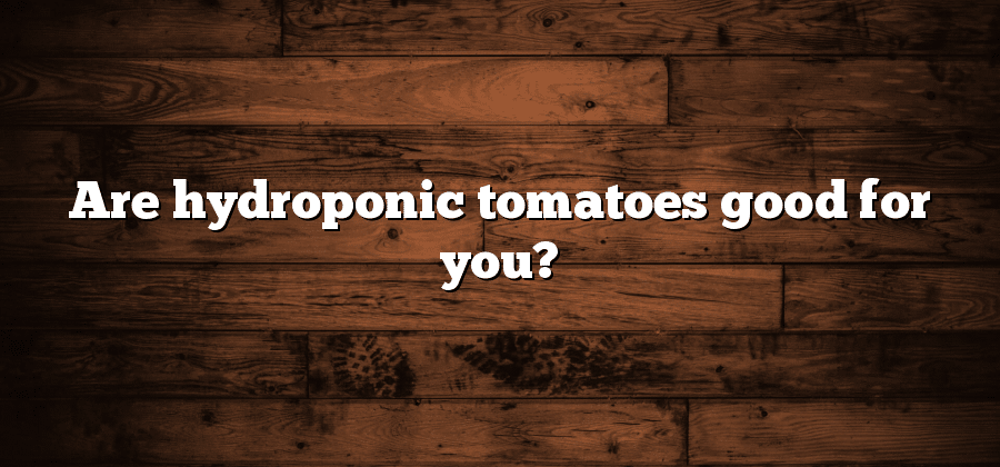 Are hydroponic tomatoes good for you?