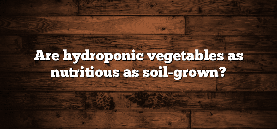 Are hydroponic vegetables as nutritious as soil-grown?
