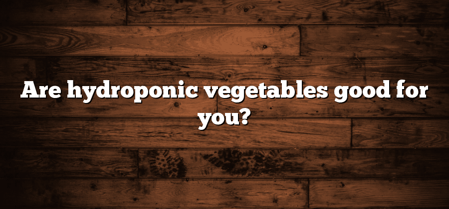 Are hydroponic vegetables good for you?