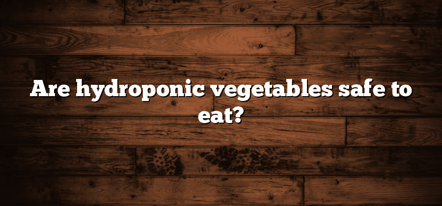 Are hydroponic vegetables safe to eat?