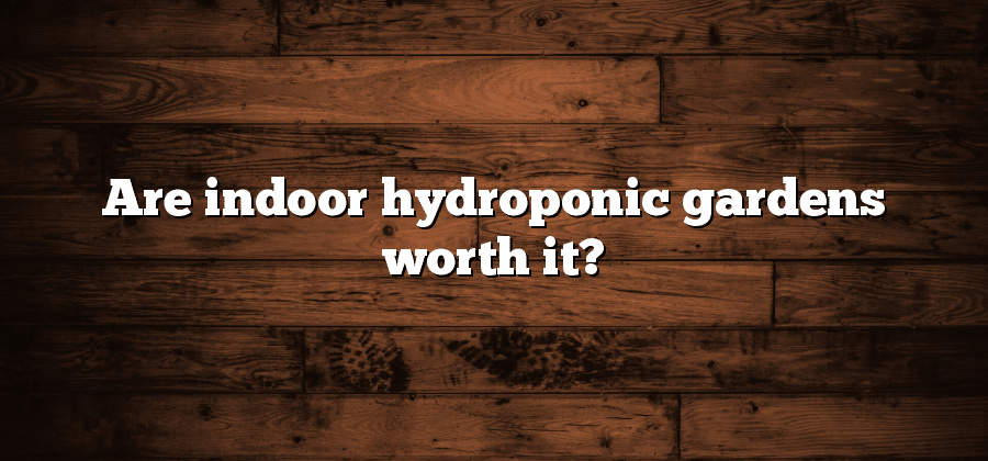 Are indoor hydroponic gardens worth it?
