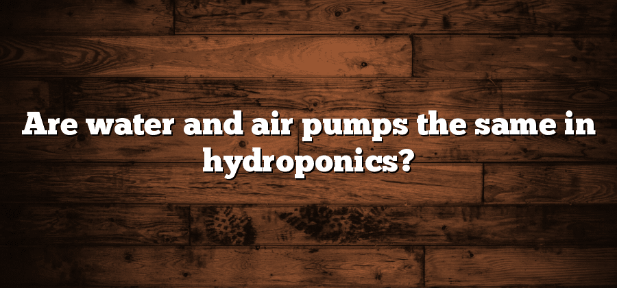 Are water and air pumps the same in hydroponics?