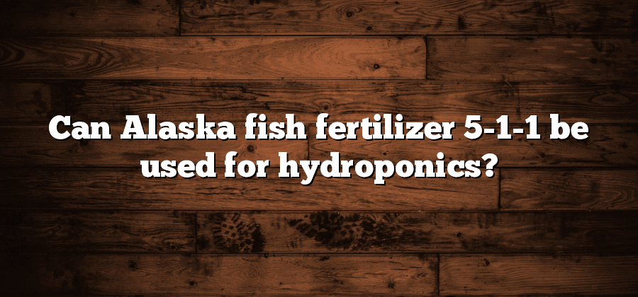 Can Alaska fish fertilizer 5-1-1 be used for hydroponics?