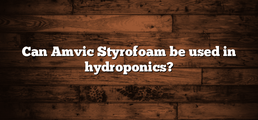 Can Amvic Styrofoam be used in hydroponics?