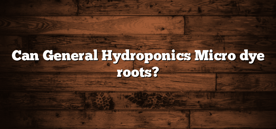 Can General Hydroponics Micro dye roots?