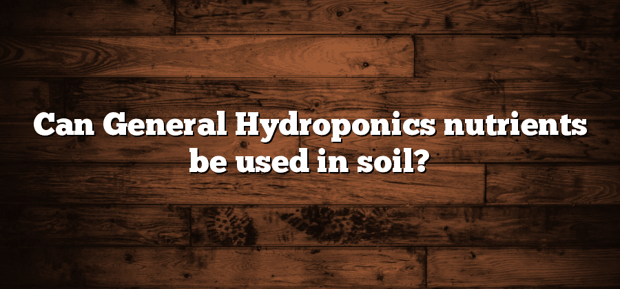 Can General Hydroponics nutrients be used in soil?