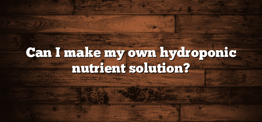 Can I make my own hydroponic nutrient solution?