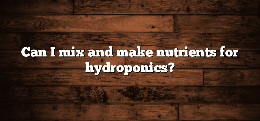 Can I mix and make nutrients for hydroponics?