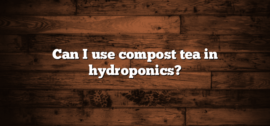 Can I use compost tea in hydroponics?