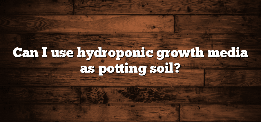 Can I use hydroponic growth media as potting soil?