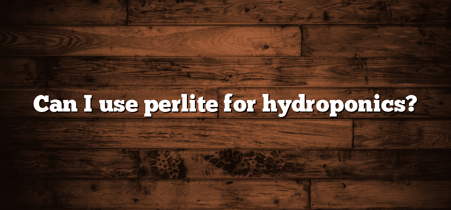 Can I use perlite for hydroponics?