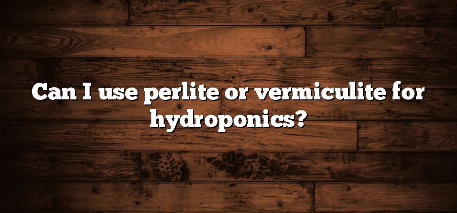 Can I use perlite or vermiculite for hydroponics?