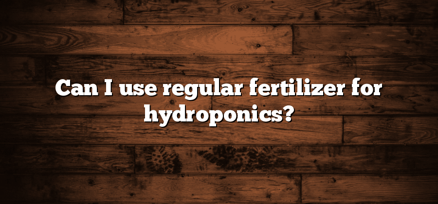 Can I use regular fertilizer for hydroponics?