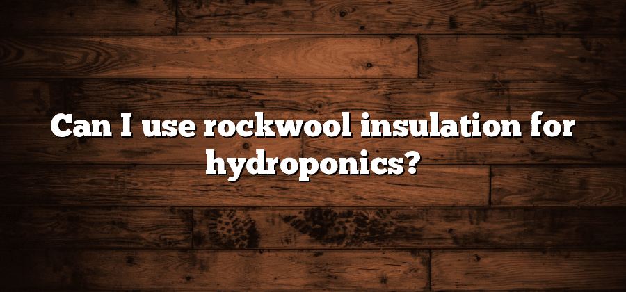 Can I use rockwool insulation for hydroponics?