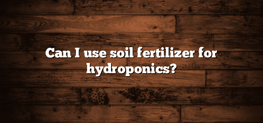 Can I use soil fertilizer for hydroponics?