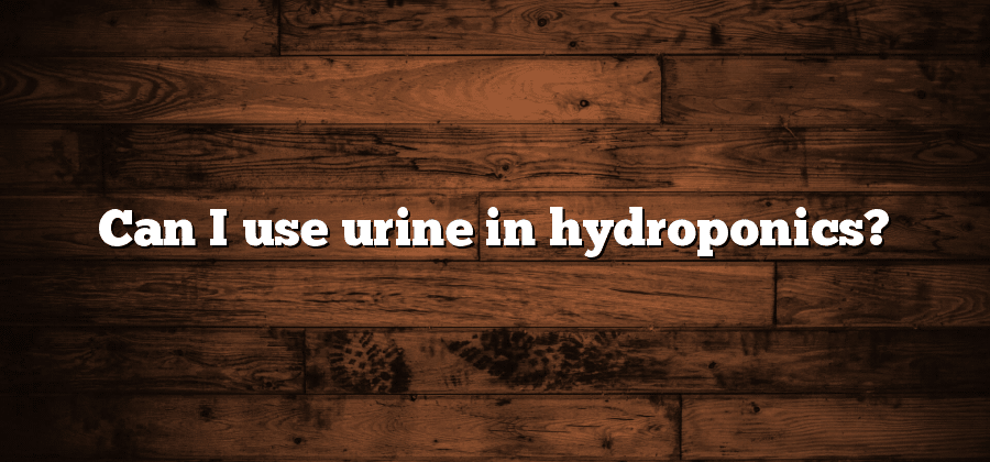 Can I use urine in hydroponics?
