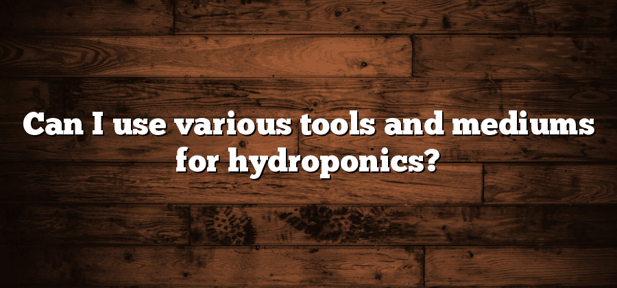 Can I use various tools and mediums for hydroponics?
