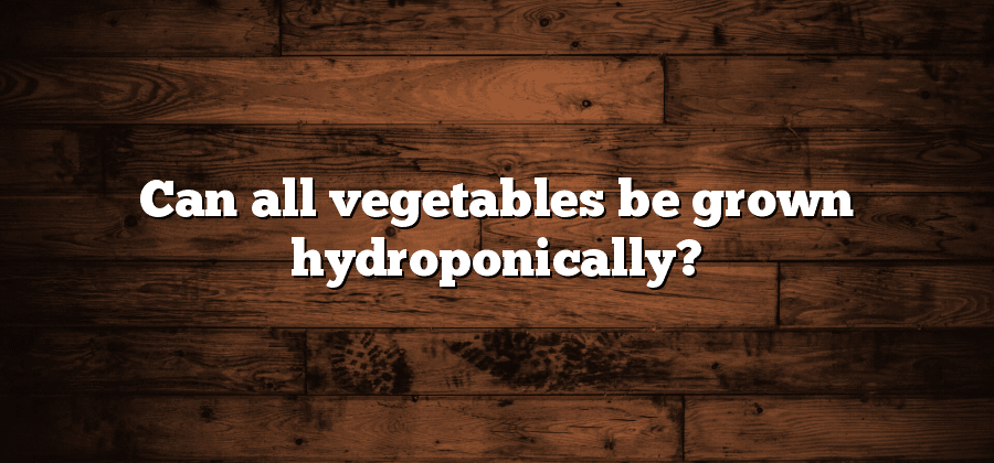 Can all vegetables be grown hydroponically?