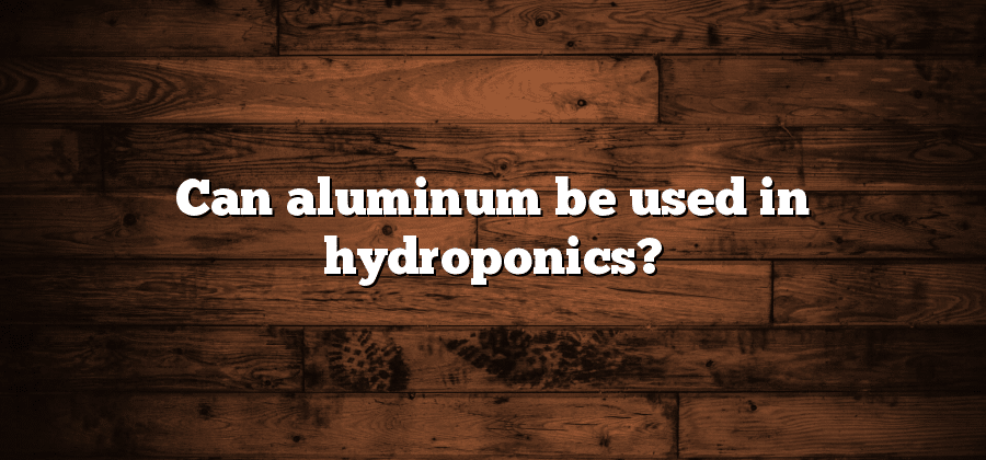 Can aluminum be used in hydroponics?