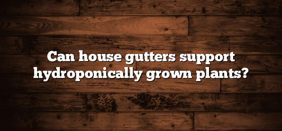Can house gutters support hydroponically grown plants?