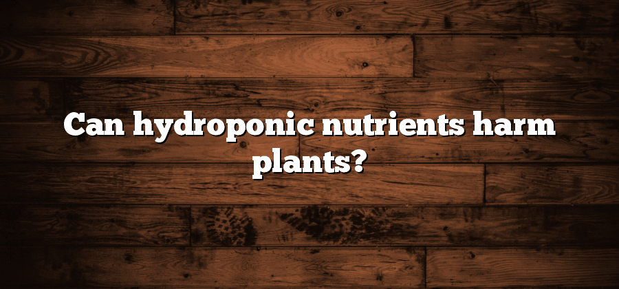 Can hydroponic nutrients harm plants?