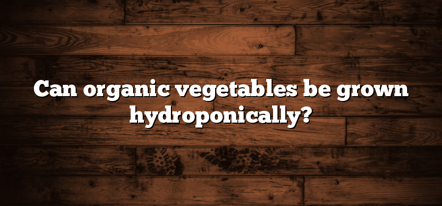 Can organic vegetables be grown hydroponically?