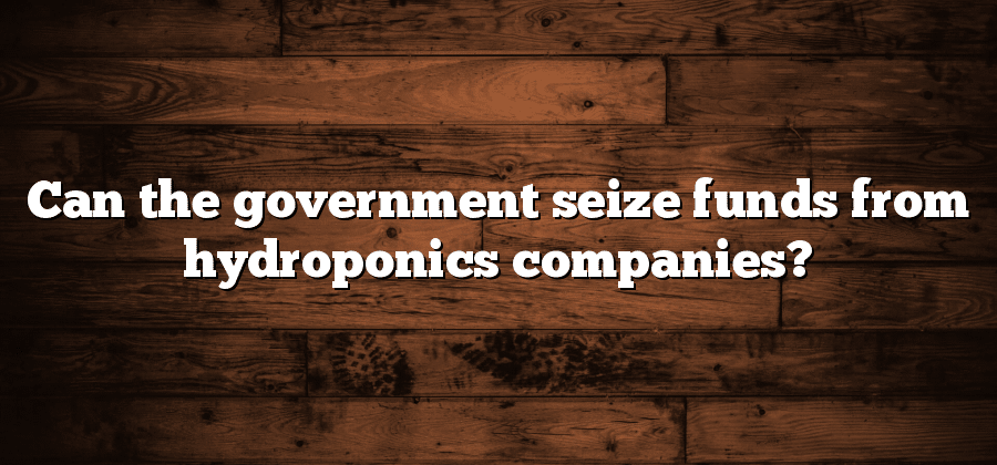 Can the government seize funds from hydroponics companies?