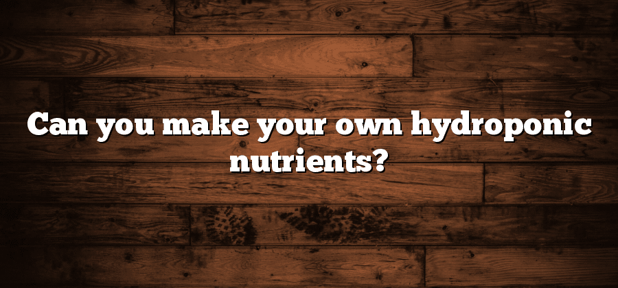 Can you make your own hydroponic nutrients?