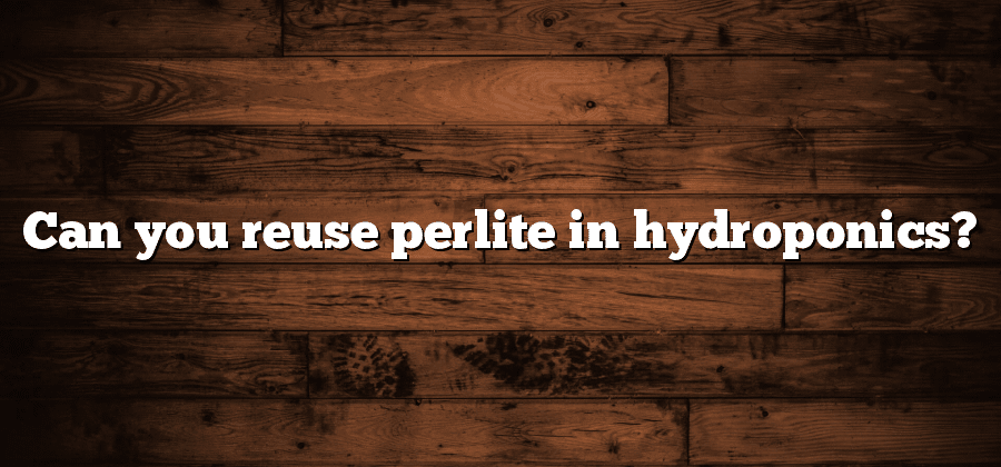 Can you reuse perlite in hydroponics?