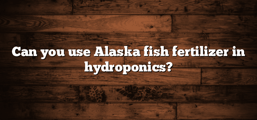 Can you use Alaska fish fertilizer in hydroponics?
