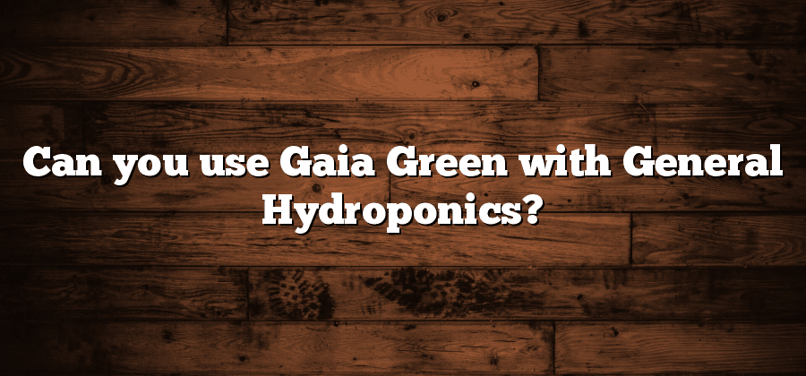 Can you use Gaia Green with General Hydroponics?