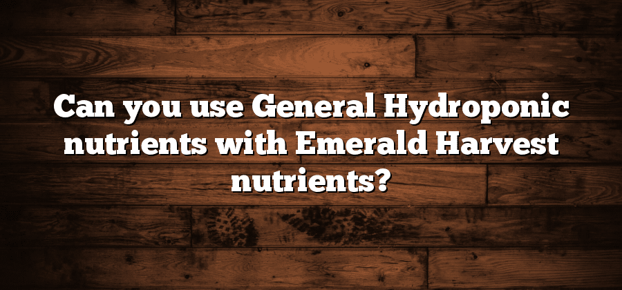 Can you use General Hydroponic nutrients with Emerald Harvest nutrients?