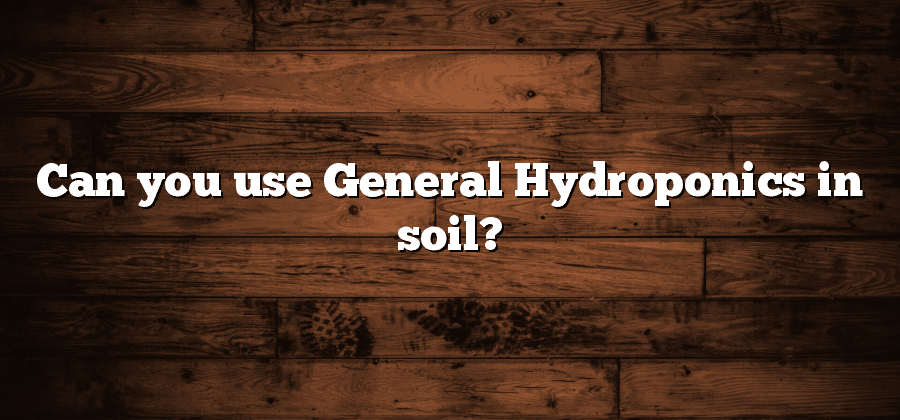 Can you use General Hydroponics in soil?