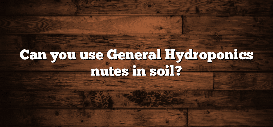 Can you use General Hydroponics nutes in soil?