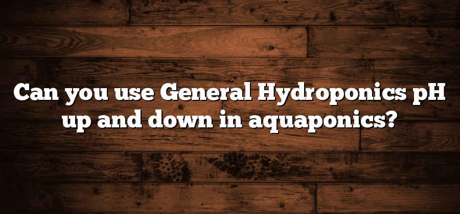 Can you use General Hydroponics pH up and down in aquaponics?