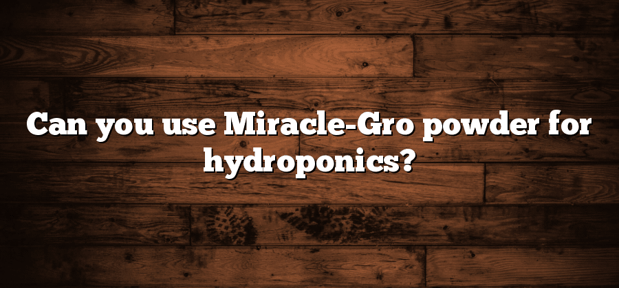 Can you use Miracle-Gro powder for hydroponics?