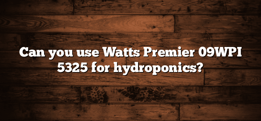 Can you use Watts Premier 09WPI 5325 for hydroponics?
