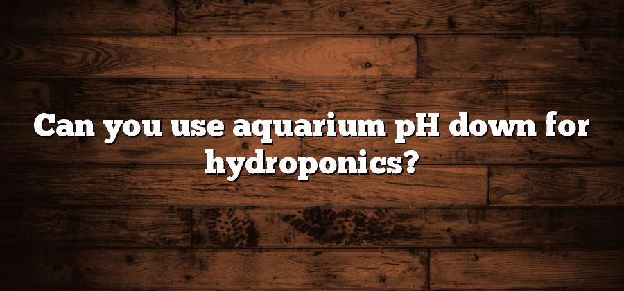 Can you use aquarium pH down for hydroponics?