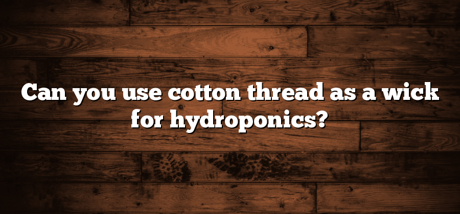 Can you use cotton thread as a wick for hydroponics?