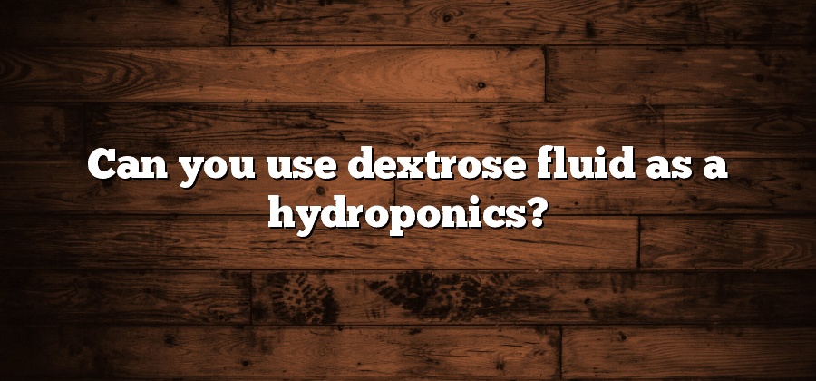 Can you use dextrose fluid as a hydroponics?