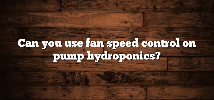 Can you use fan speed control on pump hydroponics?