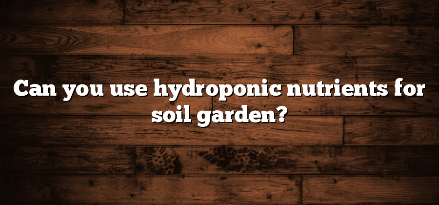Can you use hydroponic nutrients for soil garden?